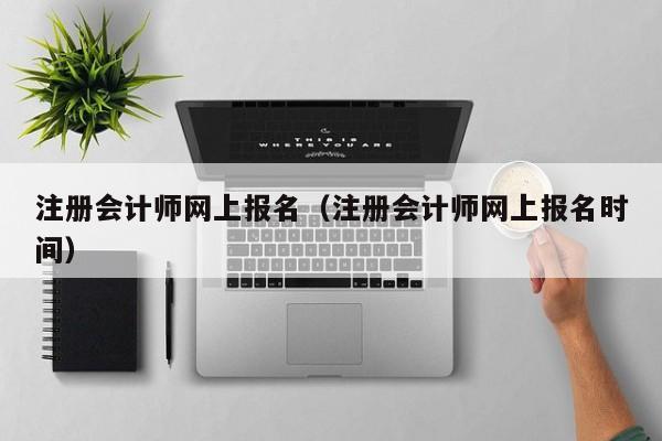 注册会计师网上报名（注册会计师网上报名时间）