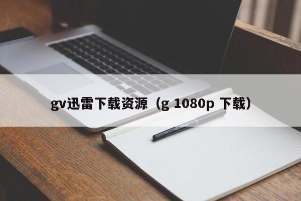 gv迅雷下载资源（g 1080p 下载）