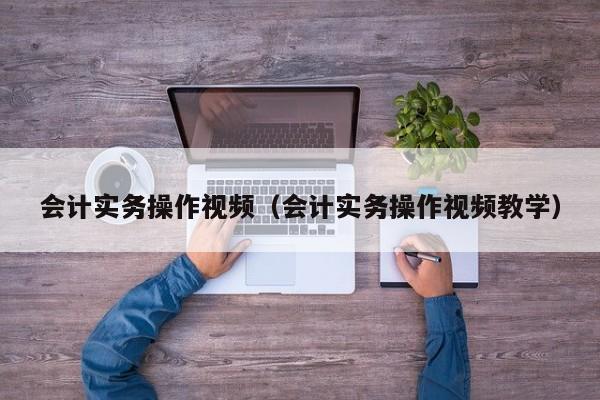 会计实务操作视频（会计实务操作视频教学）