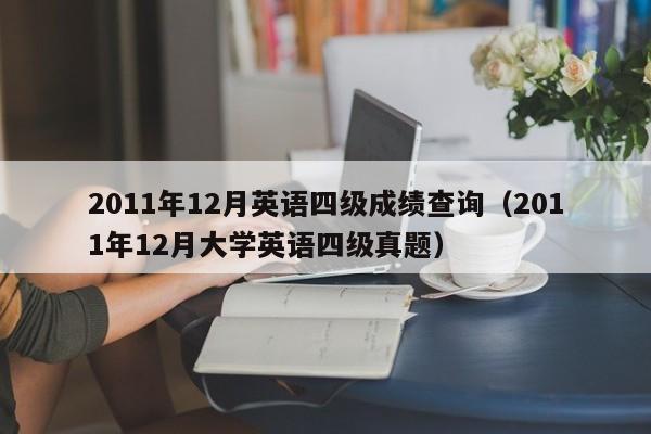 2011年12月英语四级成绩查询（2011年12月大学英语四级真题）