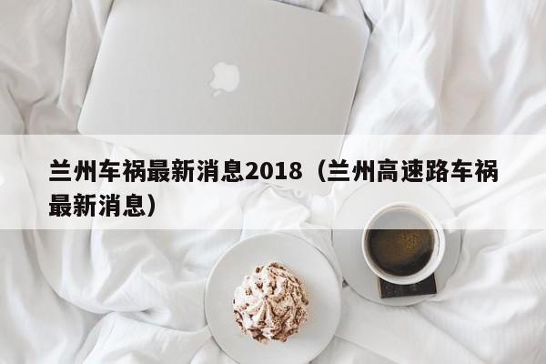 兰州车祸最新消息2018（兰州高速路车祸最新消息）