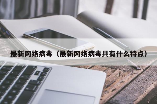 最新网络病毒（最新网络病毒具有什么特点）