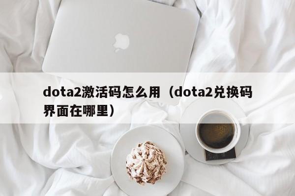 dota2激活码怎么用（dota2兑换码界面在哪里）