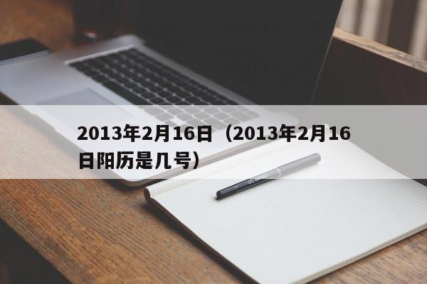 2013年2月16日（2013年2月16日阳历是几号）