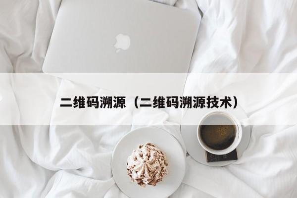 二维码溯源（二维码溯源技术）