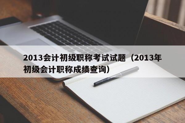 2013会计初级职称考试试题（2013年初级会计职称成绩查询）