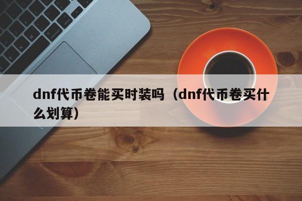 dnf代币卷能买时装吗（dnf代币卷买什么划算）