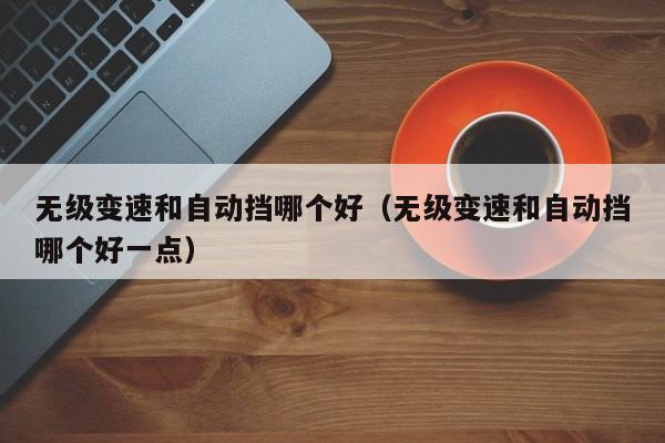 无级变速和自动挡哪个好（无级变速和自动挡哪个好一点）