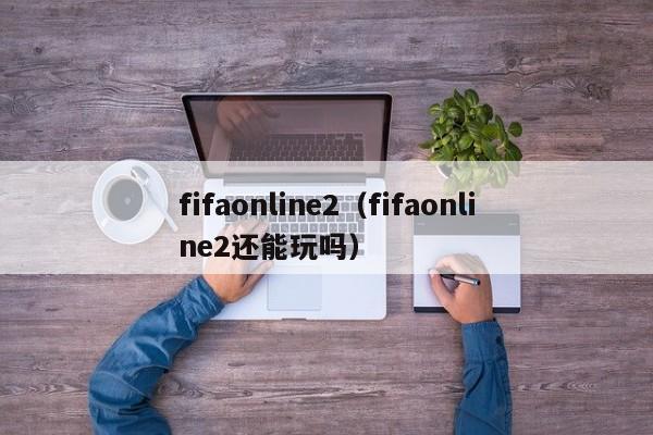 fifaonline2（fifaonline2还能玩吗）