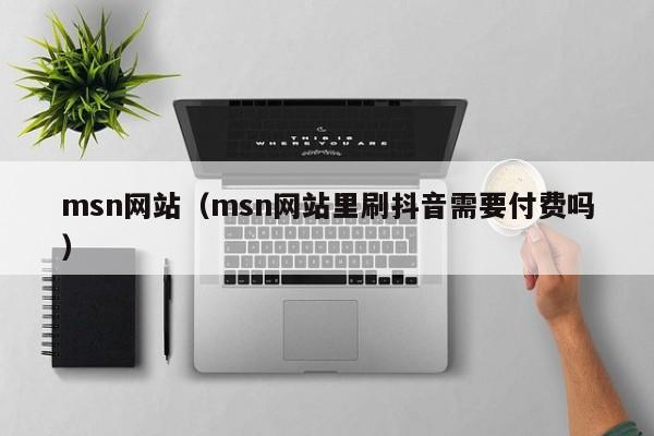 msn网站（msn网站里刷抖音需要付费吗）