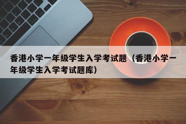 香港小学一年级学生入学考试题（香港小学一年级学生入学考试题库）