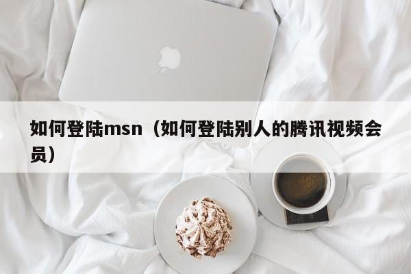 如何登陆msn（如何登陆别人的腾讯视频会员）