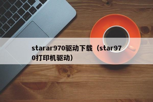 starar970驱动下载（star970打印机驱动）