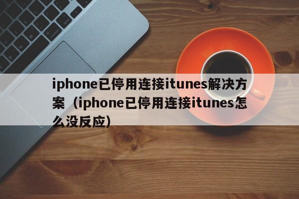 iphone已停用连接itunes解决方案（iphone已停用连接itunes怎么没反应）