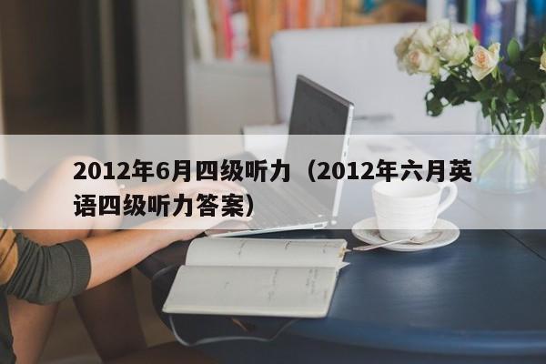 2012年6月四级听力（2012年六月英语四级听力答案）