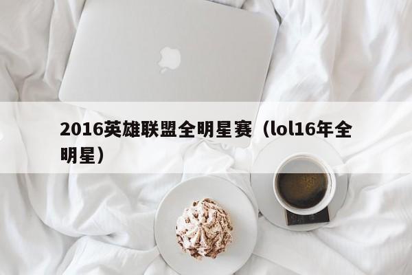 2016英雄联盟全明星赛（lol16年全明星）