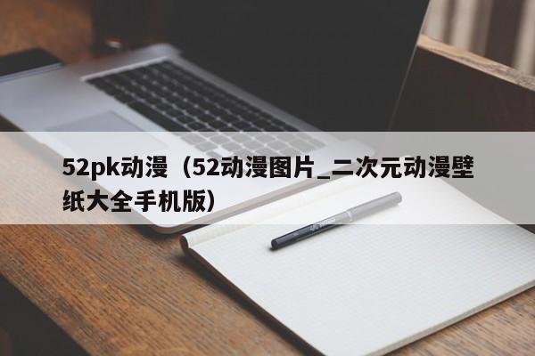 52pk动漫（52动漫图片_二次元动漫壁纸大全手机版）