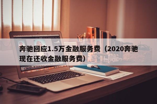 奔驰回应1.5万金融服务费（2020奔驰现在还收金融服务费）