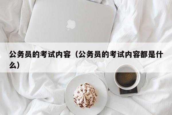 公务员的考试内容（公务员的考试内容都是什么）