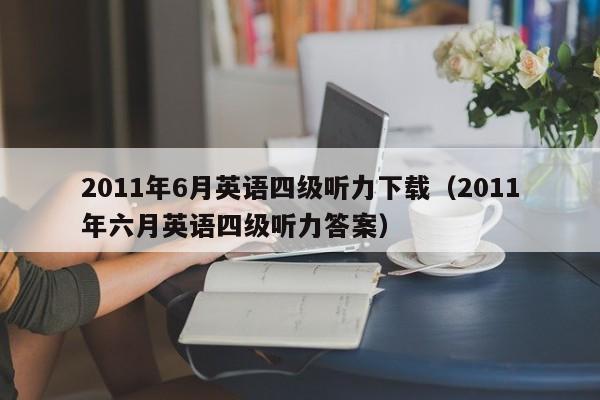 2011年6月英语四级听力下载（2011年六月英语四级听力答案）