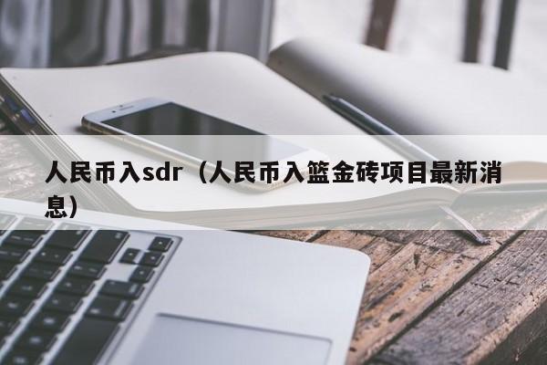 人民币入sdr（人民币入篮金砖项目最新消息）