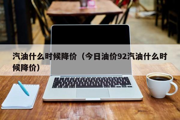 汽油什么时候降价（今日油价92汽油什么时候降价）