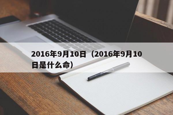 2016年9月10日（2016年9月10日是什么命）