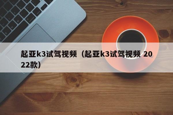 起亚k3试驾视频（起亚k3试驾视频 2022款）