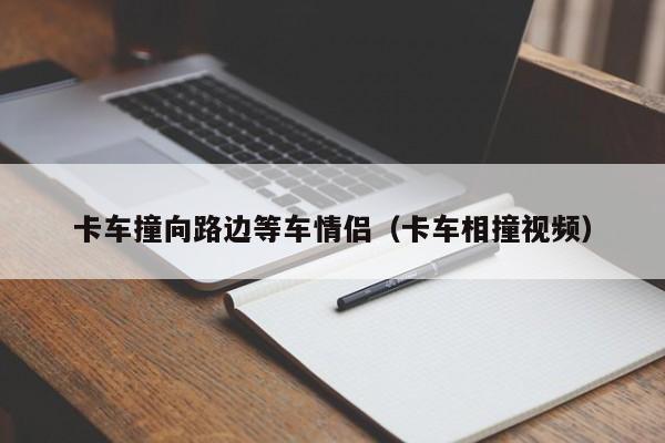 卡车撞向路边等车情侣（卡车相撞视频）