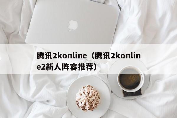 腾讯2konline（腾讯2konline2新人阵容推荐）