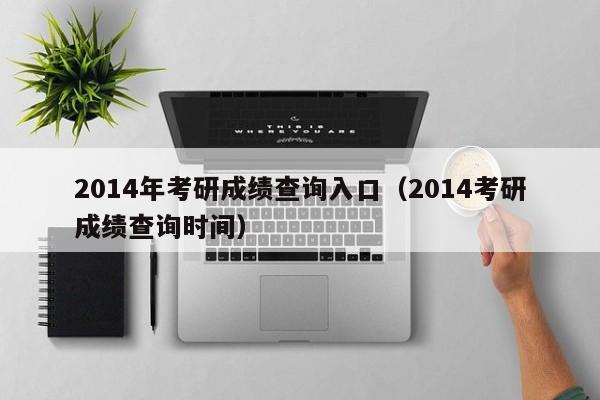 2014年考研成绩查询入口（2014考研成绩查询时间）