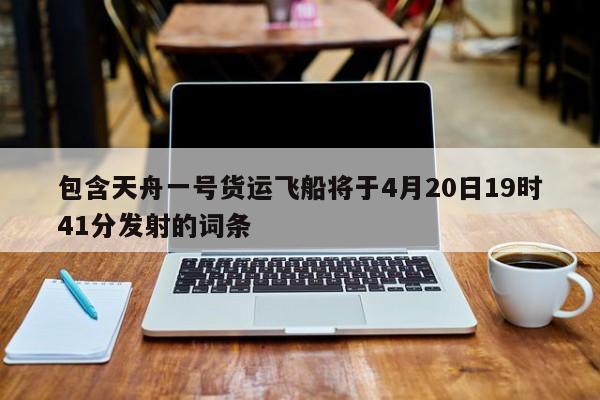 包含天舟一号货运飞船将于4月20日19时41分发射的词条