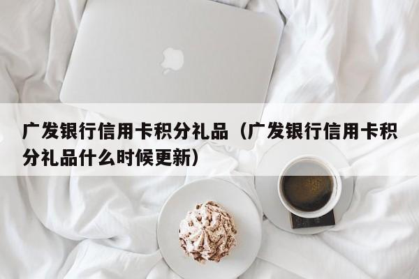 广发银行信用卡积分礼品（广发银行信用卡积分礼品什么时候更新）