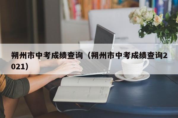 朔州市中考成绩查询（朔州市中考成绩查询2021）