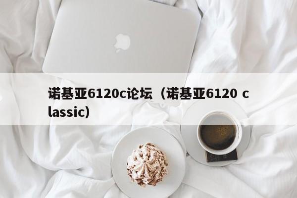 诺基亚6120c论坛（诺基亚6120 classic）