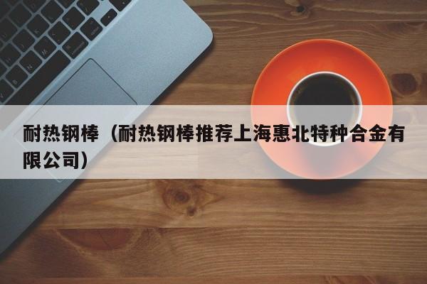 耐热钢棒（耐热钢棒推荐上海惠北特种合金有限公司）