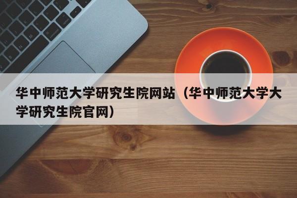 华中师范大学研究生院网站（华中师范大学大学研究生院官网）