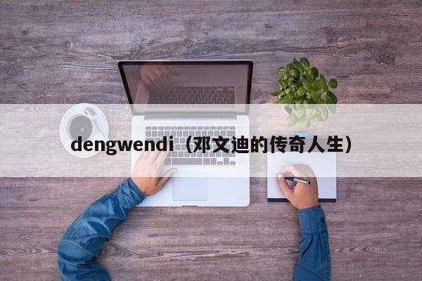 dengwendi（邓文迪的传奇人生）