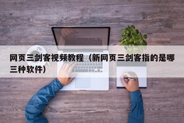 网页三剑客视频教程（新网页三剑客指的是哪三种软件）