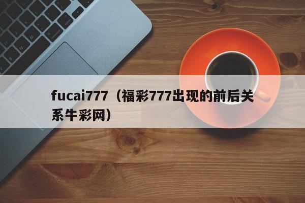 fucai777（福彩777出现的前后关系牛彩网）