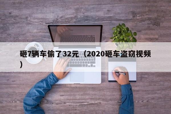 砸7辆车偷了32元（2020砸车盗窃视频）