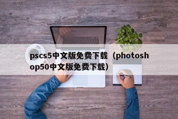 pscs5中文版免费下载（photoshop50中文版免费下载）