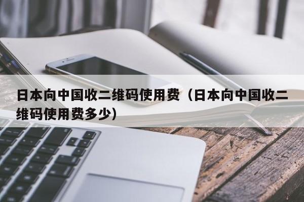 日本向中国收二维码使用费（日本向中国收二维码使用费多少）