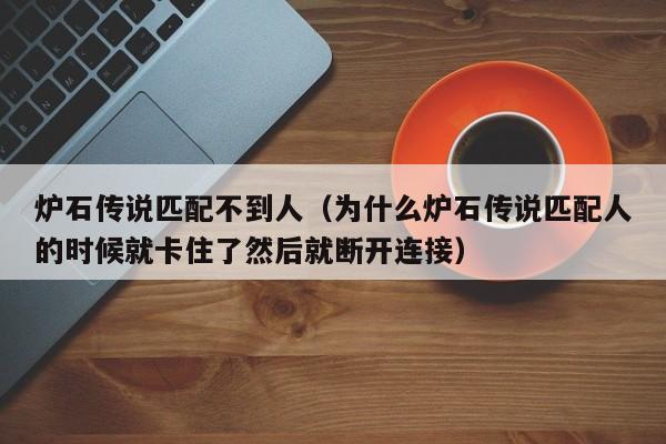 炉石传说匹配不到人（为什么炉石传说匹配人的时候就卡住了然后就断开连接）