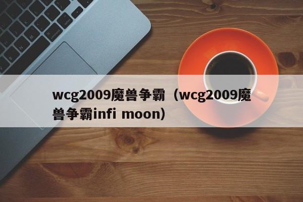 wcg2009魔兽争霸（wcg2009魔兽争霸infi moon）