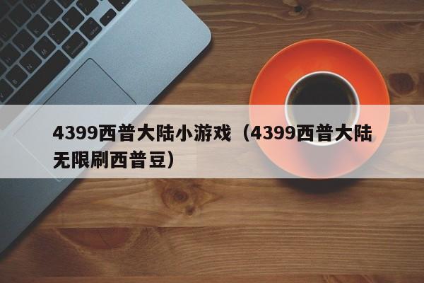 4399西普大陆小游戏（4399西普大陆无限刷西普豆）