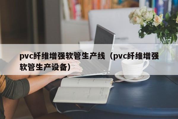 pvc纤维增强软管生产线（pvc纤维增强软管生产设备）