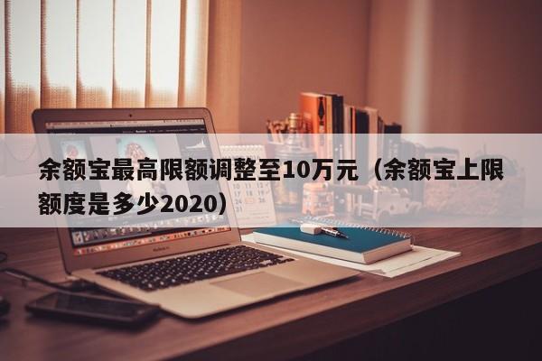 余额宝最高限额调整至10万元（余额宝上限额度是多少2020）