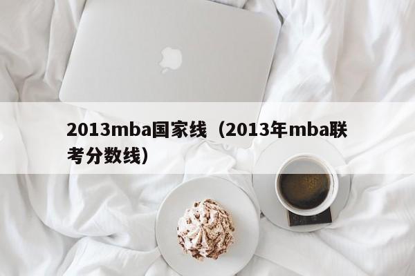 2013mba国家线（2013年mba联考分数线）