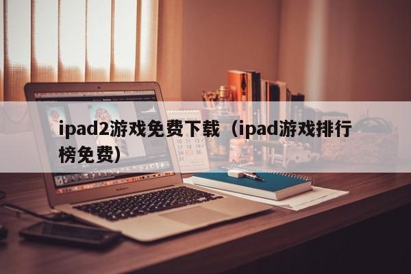 ipad2游戏免费下载（ipad游戏排行榜免费）